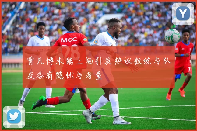 曾凡博未能上场引发热议教练与队友各有隐忧与考量