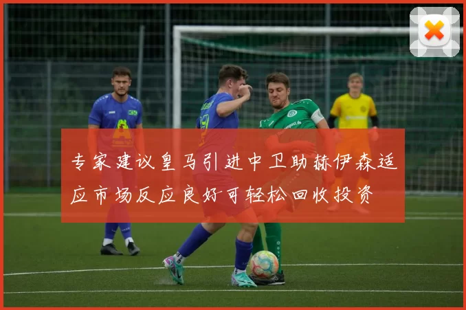 专家建议皇马引进中卫助赫伊森适应市场反应良好可轻松回收投资