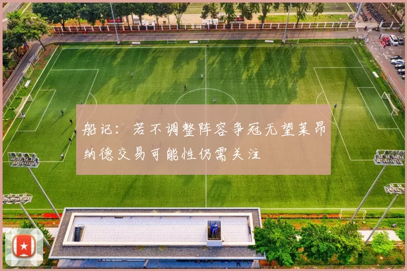 船记：若不调整阵容争冠无望莱昂纳德交易可能性仍需关注