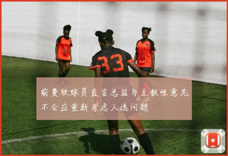 前曼联球员直言总监与主教练意见不合应重新考虑人选问题