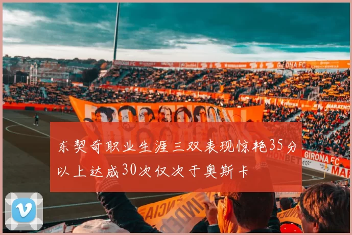 东契奇职业生涯三双表现惊艳35分以上达成30次仅次于奥斯卡