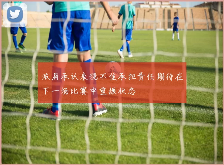 浓眉承认表现不佳承担责任期待在下一场比赛中重振状态