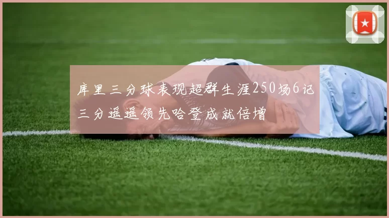 库里三分球表现超群生涯250场6记三分遥遥领先哈登成就倍增