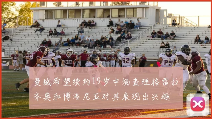 曼城希望续约19岁中场查理格雷拉齐奥和博洛尼亚对其表现出兴趣