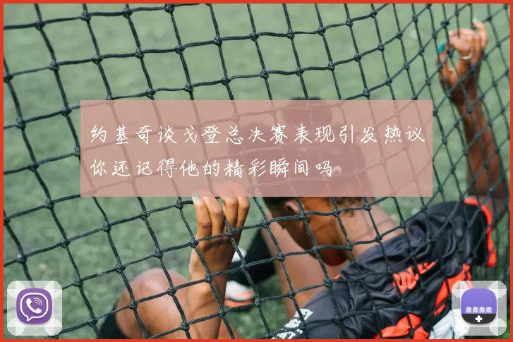 约基奇谈戈登总决赛表现引发热议你还记得他的精彩瞬间吗