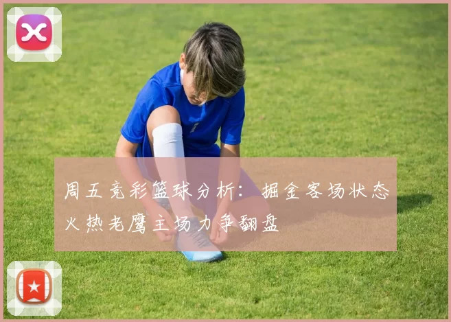 周五竞彩篮球分析：掘金客场状态火热老鹰主场力争翻盘