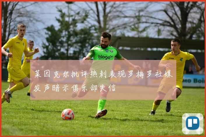 莱因克尔批评热刺表现罗梅罗社媒发声暗示俱乐部失信