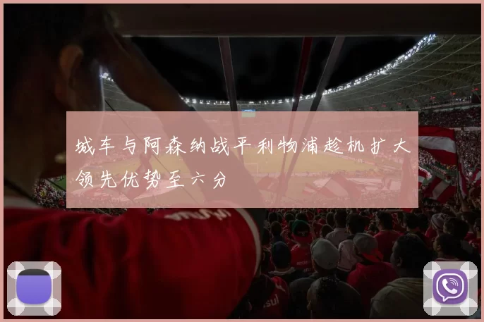 城车与阿森纳战平利物浦趁机扩大领先优势至六分