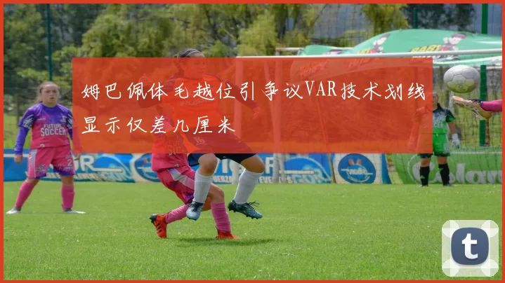 姆巴佩体毛越位引争议VAR技术划线显示仅差几厘米
