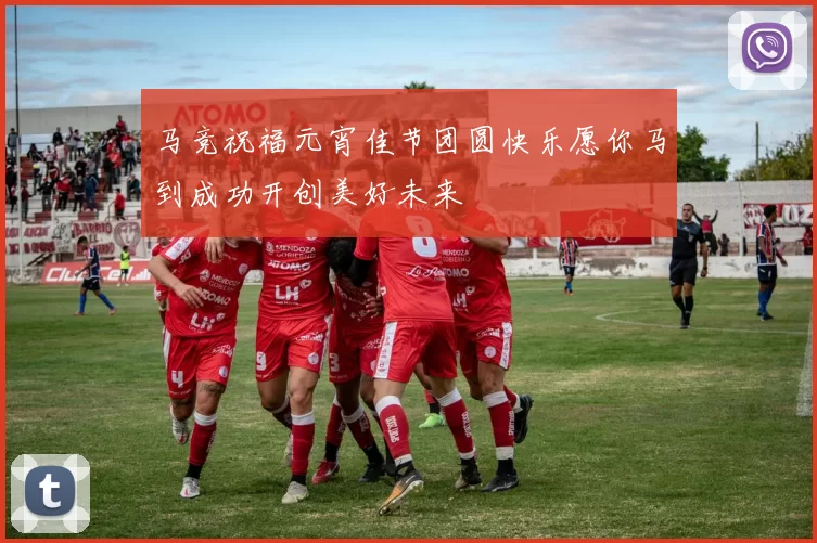 马竞祝福元宵佳节团圆快乐愿你马到成功开创美好未来