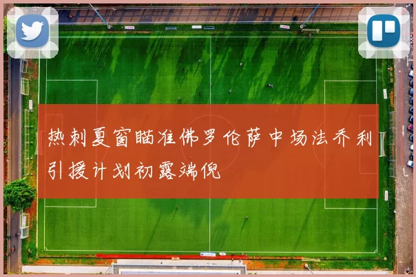 热刺夏窗瞄准佛罗伦萨中场法乔利引援计划初露端倪