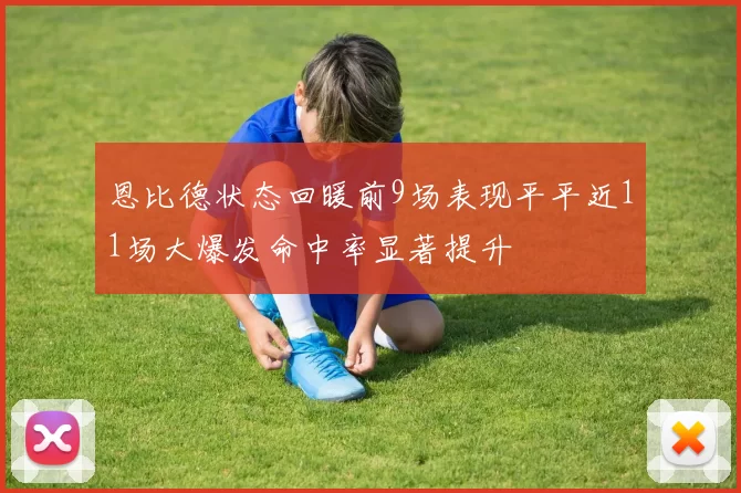恩比德状态回暖前9场表现平平近11场大爆发命中率显著提升
