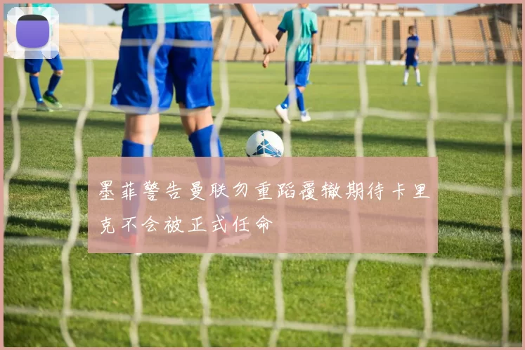 墨菲警告曼联勿重蹈覆辙期待卡里克不会被正式任命