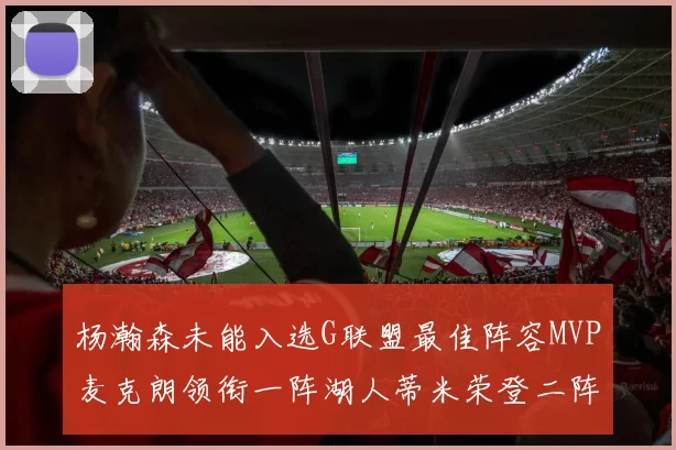杨瀚森未能入选G联盟最佳阵容MVP麦克朗领衔一阵湖人蒂米荣登二阵