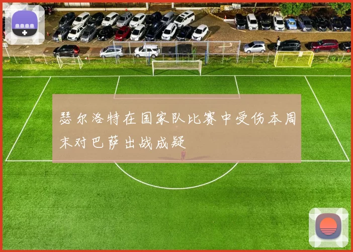 瑟尔洛特在国家队比赛中受伤本周末对巴萨出战成疑