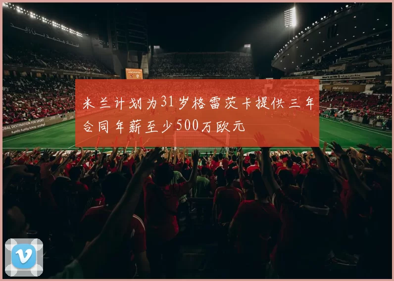 米兰计划为31岁格雷茨卡提供三年合同年薪至少500万欧元