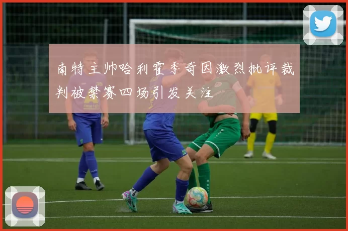 南特主帅哈利霍季奇因激烈批评裁判被禁赛四场引发关注