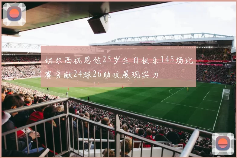 切尔西祝恩佐25岁生日快乐145场比赛贡献24球26助攻展现实力