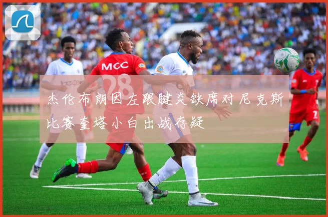 杰伦布朗因左跟腱炎缺席对尼克斯比赛奎塔小白出战存疑
