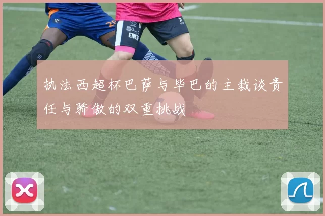 执法西超杯巴萨与毕巴的主裁谈责任与骄傲的双重挑战