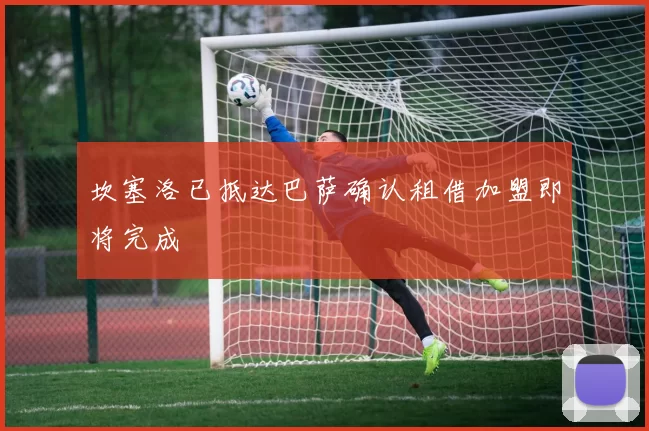 坎塞洛已抵达巴萨确认租借加盟即将完成