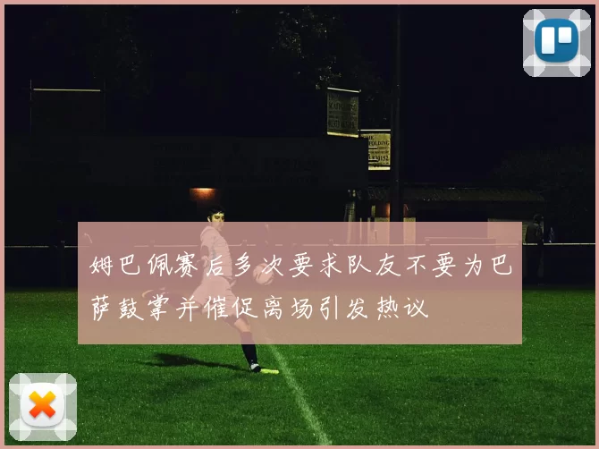 姆巴佩赛后多次要求队友不要为巴萨鼓掌并催促离场引发热议