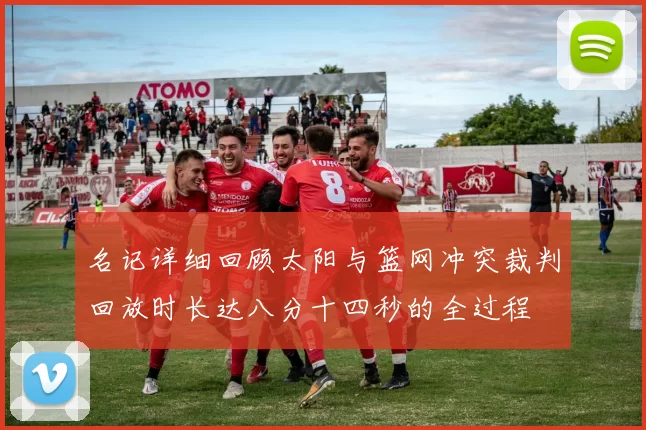 名记详细回顾太阳与篮网冲突裁判回放时长达八分十四秒的全过程