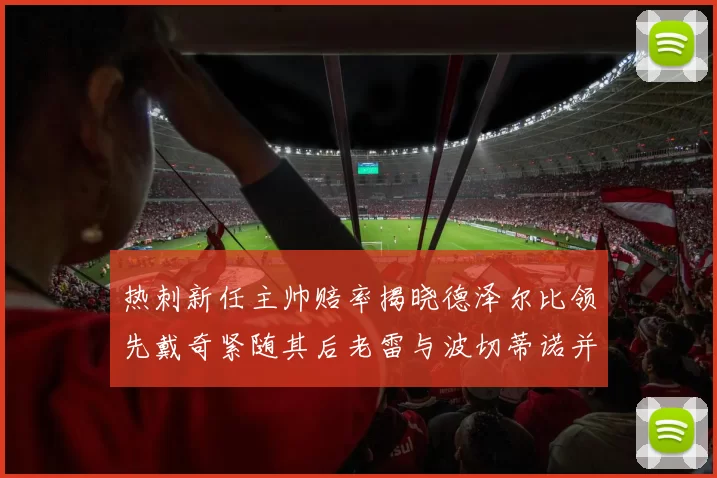 热刺新任主帅赔率揭晓德泽尔比领先戴奇紧随其后老雷与波切蒂诺并列第四