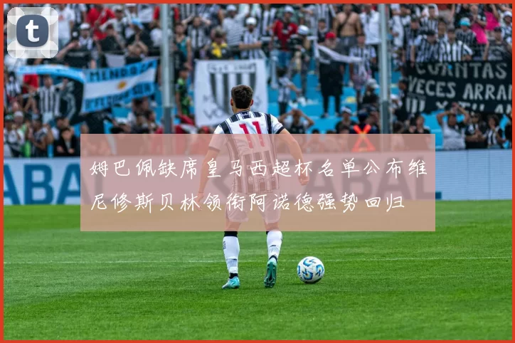 姆巴佩缺席皇马西超杯名单公布维尼修斯贝林领衔阿诺德强势回归