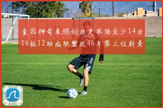 奎因神奇表现创历史单场至少14分16板12助成联盟近46年第三位新秀