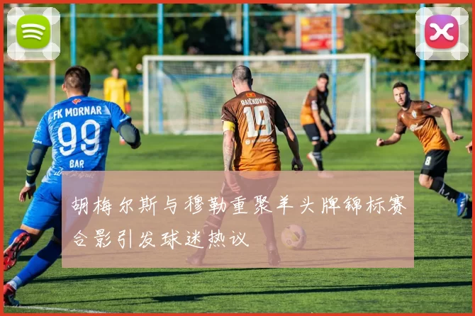 胡梅尔斯与穆勒重聚羊头牌锦标赛合影引发球迷热议