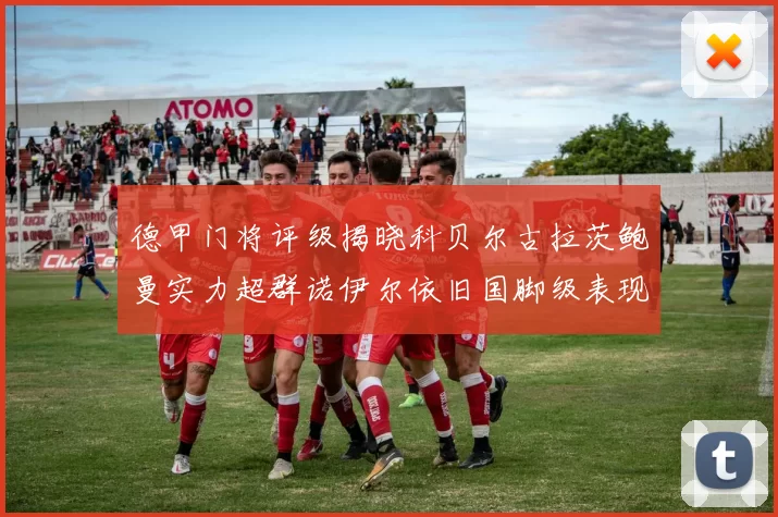 德甲门将评级揭晓科贝尔古拉茨鲍曼实力超群诺伊尔依旧国脚级表现引关注
